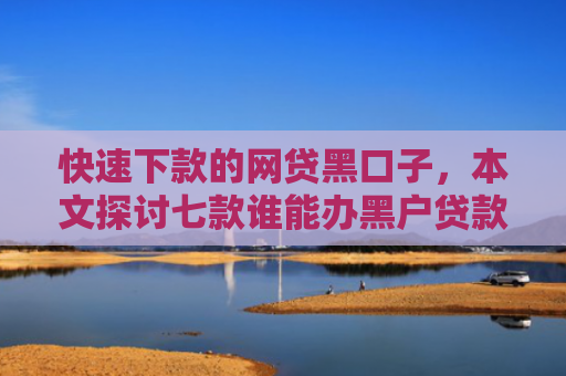 快速下款的网贷黑口子，本文探讨七款谁能办黑户贷款保下款的