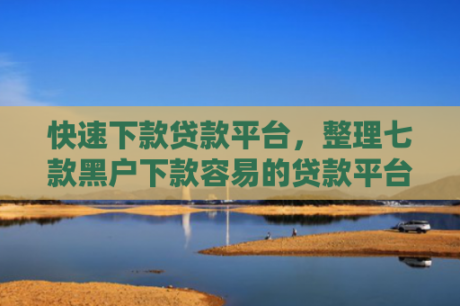 快速下款贷款平台，整理七款黑户下款容易的贷款平台