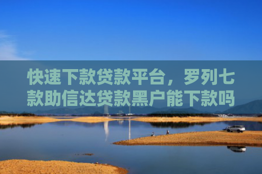 快速下款贷款平台，罗列七款助信达贷款黑户能下款吗