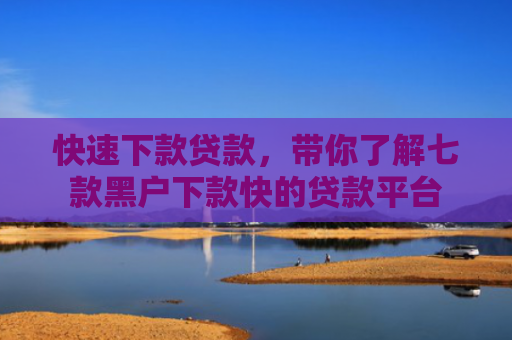 快速下款贷款，带你了解七款黑户下款快的贷款平台