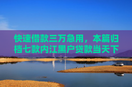 快速借款三万急用，本篇归档七款内江黑户贷款当天下款