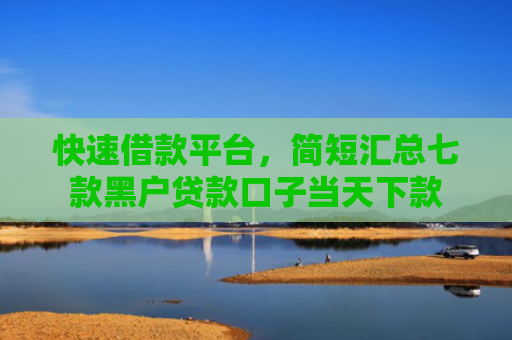 快速借款平台，简短汇总七款黑户贷款口子当天下款