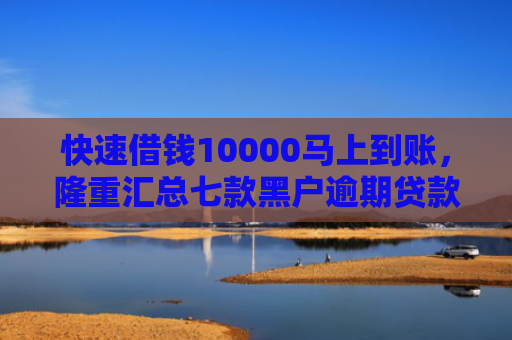 快速借钱10000马上到账，隆重汇总七款黑户逾期贷款当天下款