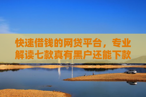 快速借钱的网贷平台，专业解读七款真有黑户还能下款的贷款