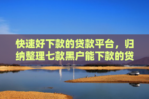 快速好下款的贷款平台，归纳整理七款黑户能下款的贷款公司