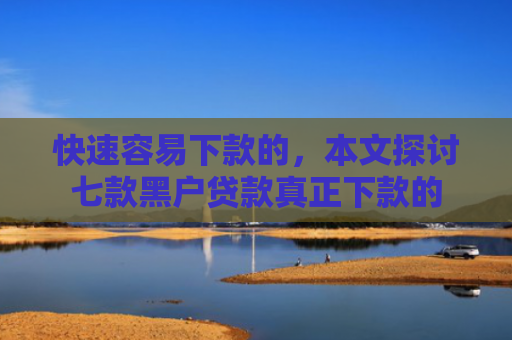 快速容易下款的，本文探讨七款黑户贷款真正下款的