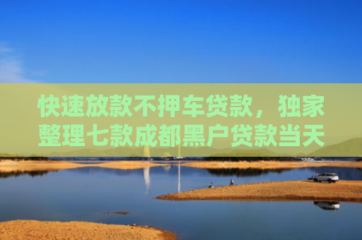 快速放款不押车贷款，独家整理七款成都黑户贷款当天下款