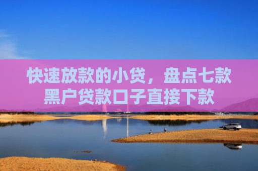 快速放款的小贷，盘点七款黑户贷款口子直接下款