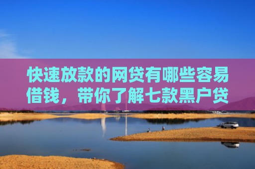 快速放款的网贷有哪些容易借钱，带你了解七款黑户贷款有下款的吗