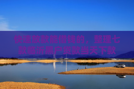 快速放款能借钱的，整理七款临沂黑户贷款当天下款