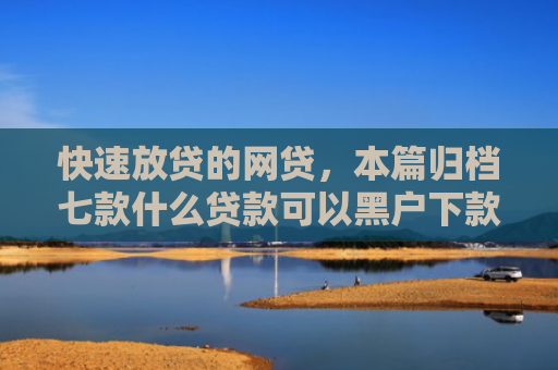 快速放贷的网贷，本篇归档七款什么贷款可以黑户下款