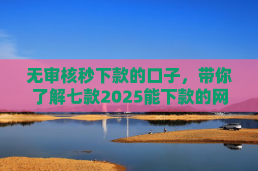无审核秒下款的口子，带你了解七款2025能下款的网贷口子