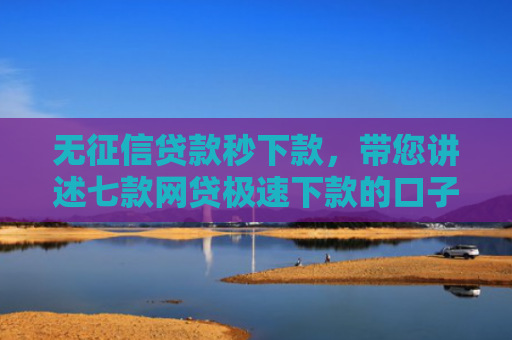 无征信贷款秒下款，带您讲述七款网贷极速下款的口子
