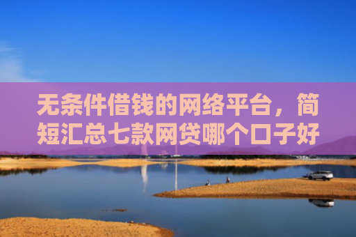 无条件借钱的网络平台，简短汇总七款网贷哪个口子好下款