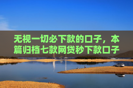 无视一切必下款的口子，本篇归档七款网贷秒下款口子