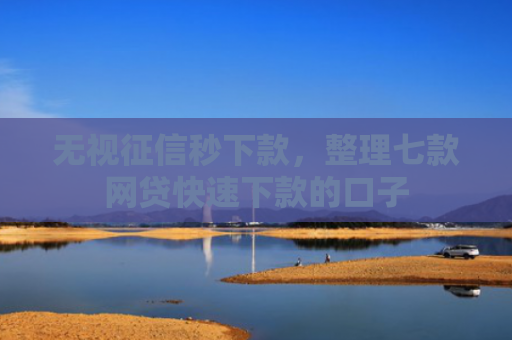 无视征信秒下款，整理七款网贷快速下款的口子