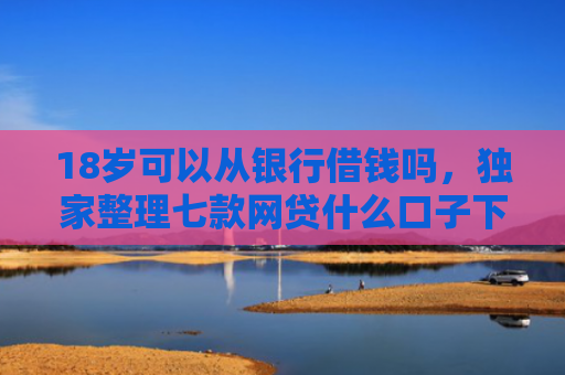 18岁可以从银行借钱吗，独家整理七款网贷什么口子下款最快