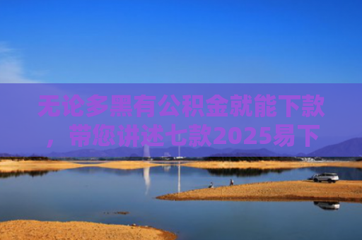 无论多黑有公积金就能下款，带您讲述七款2025易下款的网贷口子