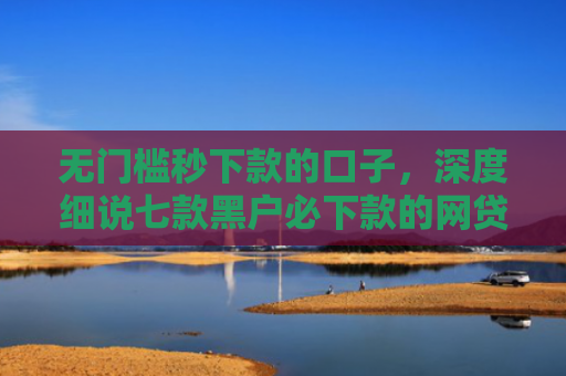 无门槛秒下款的口子，深度细说七款黑户必下款的网贷口子