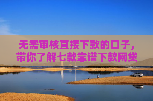 无需审核直接下款的口子，带你了解七款靠谱下款网贷口子