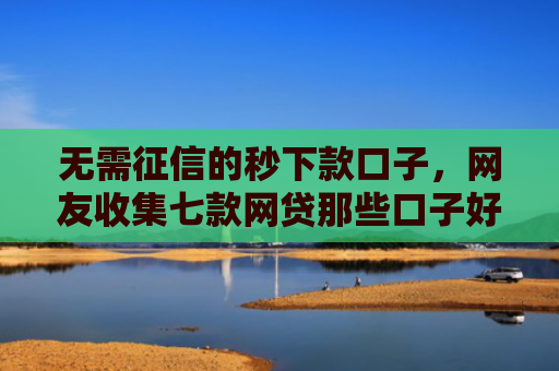 无需征信的秒下款口子，网友收集七款网贷那些口子好下款