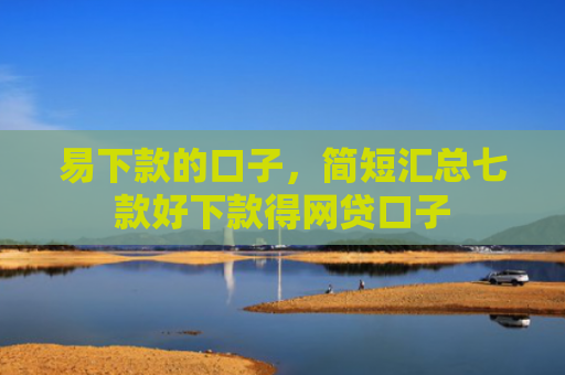 易下款的口子，简短汇总七款好下款得网贷口子