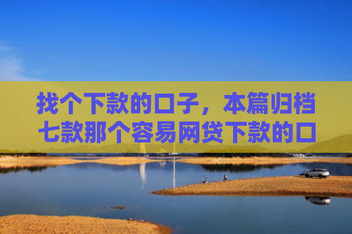 找个下款的口子，本篇归档七款那个容易网贷下款的口子