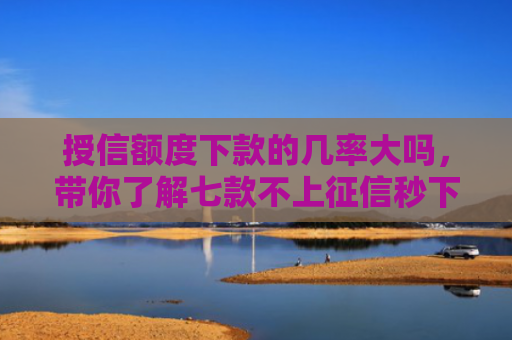 授信额度下款的几率大吗，带你了解七款不上征信秒下款小额贷款