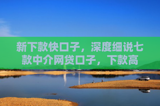 新下款快口子，深度细说七款中介网贷口子，下款高