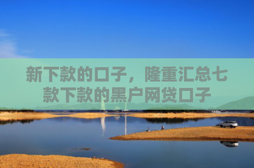 新下款的口子，隆重汇总七款下款的黑户网贷口子