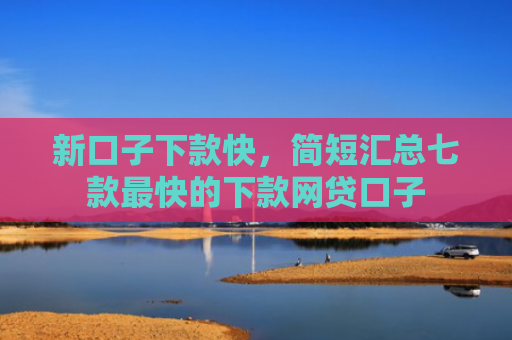 新口子下款快，简短汇总七款最快的下款网贷口子