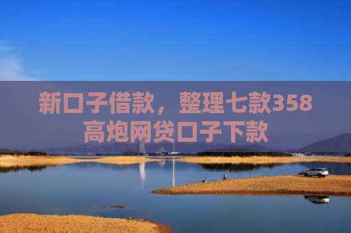 新口子借款，整理七款358高炮网贷口子下款