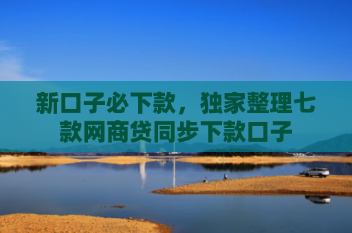 新口子必下款，独家整理七款网商贷同步下款口子