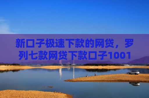 新口子极速下款的网贷，罗列七款网贷下款口子1001元