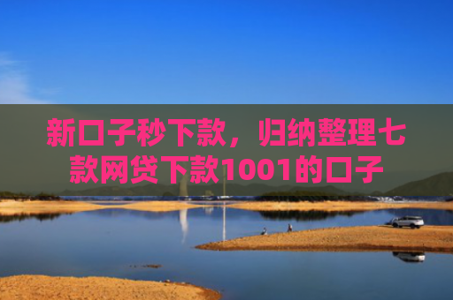 新口子秒下款，归纳整理七款网贷下款1001的口子