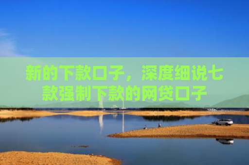 新的下款口子，深度细说七款强制下款的网贷口子