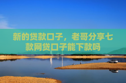 新的贷款口子，老哥分享七款网贷口子能下款吗