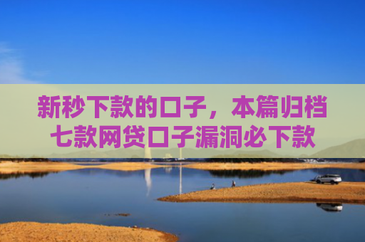 新秒下款的口子，本篇归档七款网贷口子漏洞必下款