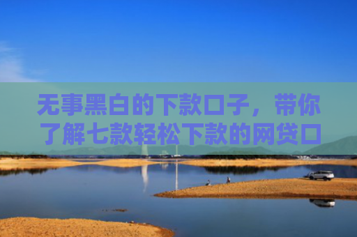 无事黑白的下款口子，带你了解七款轻松下款的网贷口子