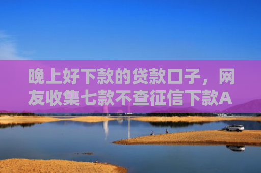 晚上好下款的贷款口子，网友收集七款不查征信下款APP