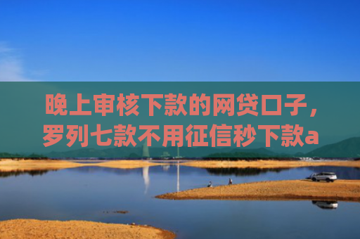 晚上审核下款的网贷口子，罗列七款不用征信秒下款app