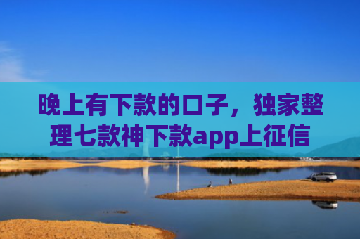 晚上有下款的口子，独家整理七款神下款app上征信