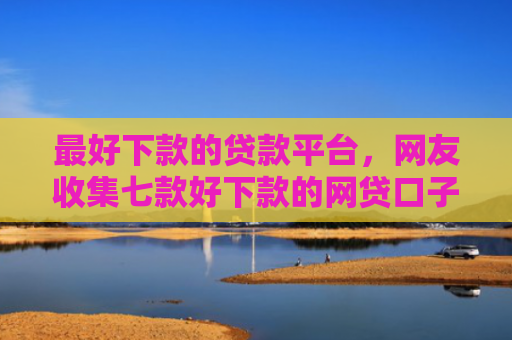 最好下款的贷款平台，网友收集七款好下款的网贷口子501