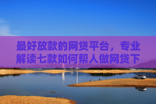 最好放款的网贷平台，专业解读七款如何帮人做网贷下款口子