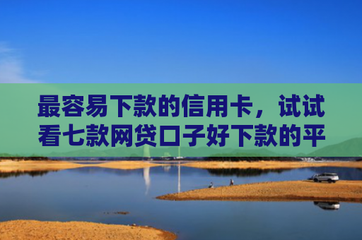 最容易下款的信用卡，试试看七款网贷口子好下款的平台