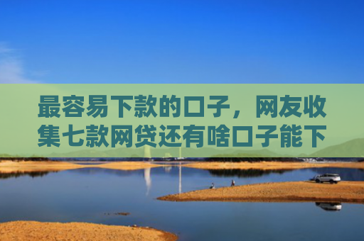 最容易下款的口子，网友收集七款网贷还有啥口子能下款