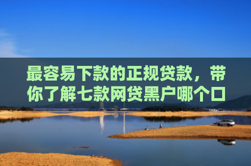 最容易下款的正规贷款，带你了解七款网贷黑户哪个口子能下款