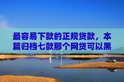 最容易下款的正规贷款，本篇归档七款那个网贷可以黑口子下款