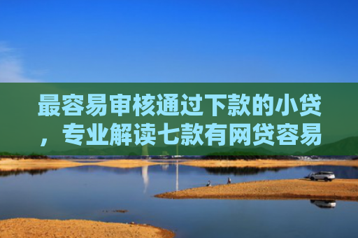 最容易审核通过下款的小贷，专业解读七款有网贷容易下款的口子