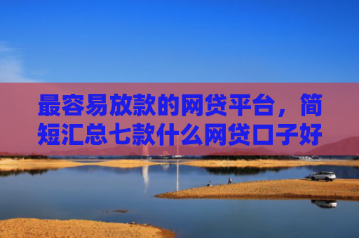 最容易放款的网贷平台，简短汇总七款什么网贷口子好下款现在